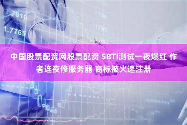 中国股票配资网股票配资 SBTI测试一夜爆红 作者连夜修服务器 商标被火速注册