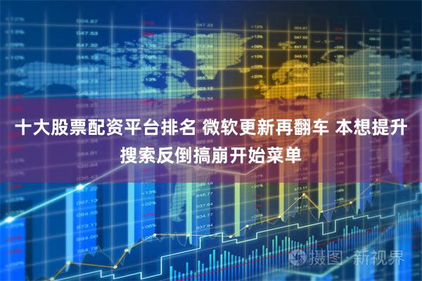 十大股票配资平台排名 微软更新再翻车 本想提升搜索反倒搞崩开始菜单