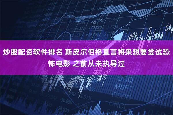 炒股配资软件排名 斯皮尔伯格直言将来想要尝试恐怖电影 之前从未执导过
