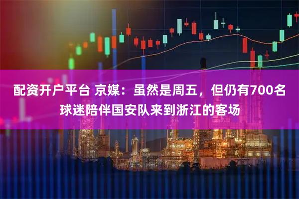 配资开户平台 京媒：虽然是周五，但仍有700名球迷陪伴国安队来到浙江的客场