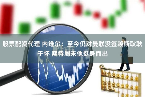 股票配资代理 内维尔：至今仍对曼联没签赖斯耿耿于怀 期待周末他挺身而出