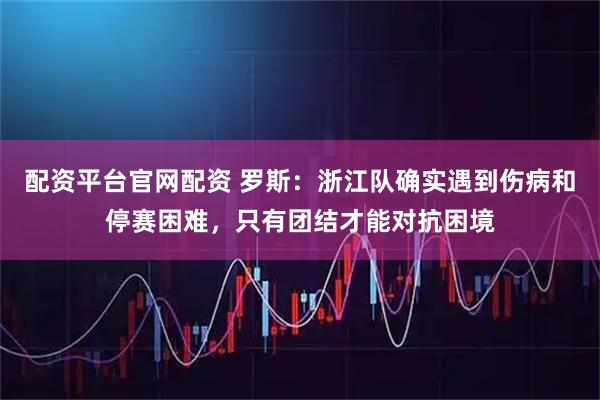 配资平台官网配资 罗斯：浙江队确实遇到伤病和停赛困难，只有团结才能对抗困境