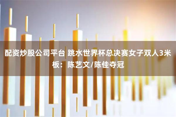 配资炒股公司平台 跳水世界杯总决赛女子双人3米板：陈艺文/陈佳夺冠