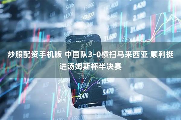 炒股配资手机版 中国队3-0横扫马来西亚 顺利挺进汤姆斯杯半决赛