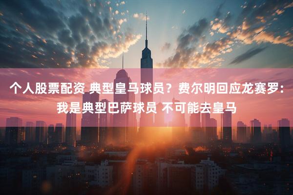 个人股票配资 典型皇马球员？费尔明回应龙赛罗:我是典型巴萨球员 不可能去皇马