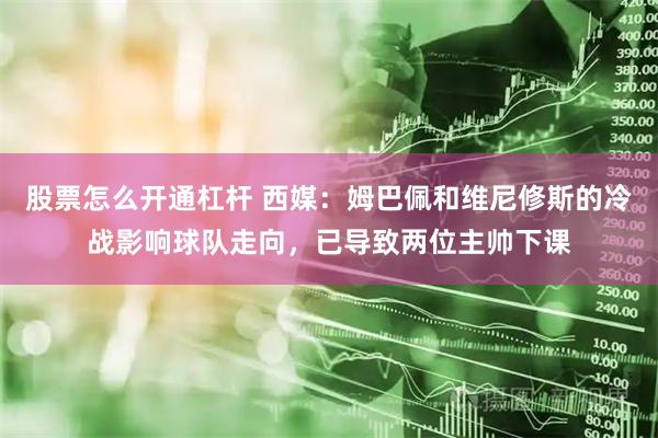 股票怎么开通杠杆 西媒：姆巴佩和维尼修斯的冷战影响球队走向，已导致两位主帅下课
