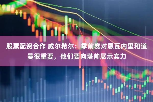 股票配资合作 威尔希尔：季前赛对恩瓦内里和道曼很重要，他们要向塔帅展示实力
