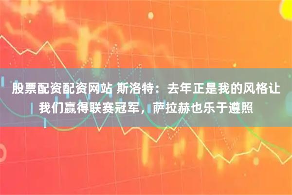 股票配资配资网站 斯洛特：去年正是我的风格让我们赢得联赛冠军，萨拉赫也乐于遵照