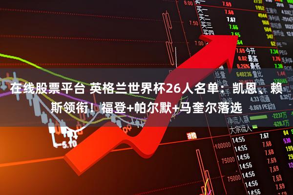 在线股票平台 英格兰世界杯26人名单：凯恩、赖斯领衔！福登+帕尔默+马奎尔落选