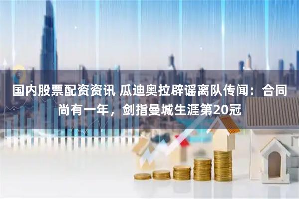 国内股票配资资讯 瓜迪奥拉辟谣离队传闻：合同尚有一年，剑指曼城生涯第20冠