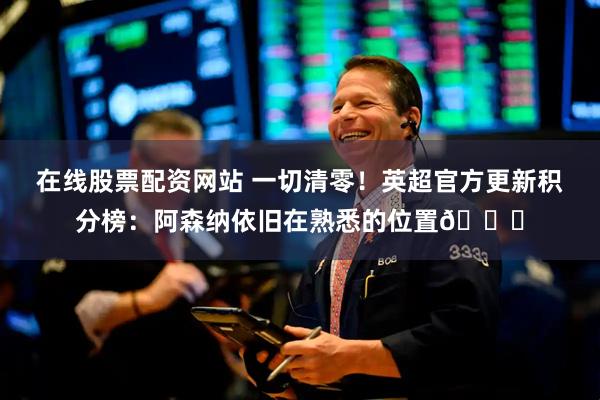 在线股票配资网站 一切清零！英超官方更新积分榜：阿森纳依旧在熟悉的位置😜