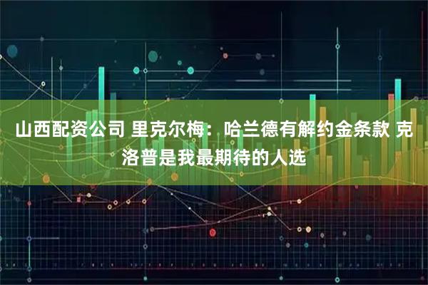 山西配资公司 里克尔梅：哈兰德有解约金条款 克洛普是我最期待的人选