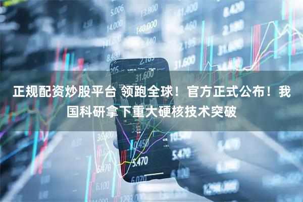 正规配资炒股平台 领跑全球！官方正式公布！我国科研拿下重大硬核技术突破
