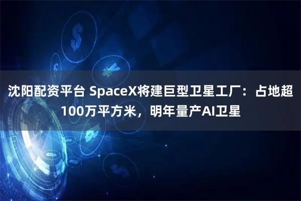 沈阳配资平台 SpaceX将建巨型卫星工厂：占地超100万平方米，明年量产AI卫星
