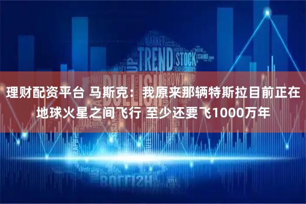 理财配资平台 马斯克：我原来那辆特斯拉目前正在地球火星之间飞行 至少还要飞1000万年