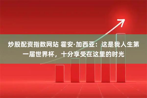 炒股配资指数网站 霍安·加西亚：这是我人生第一届世界杯，十分享受在这里的时光