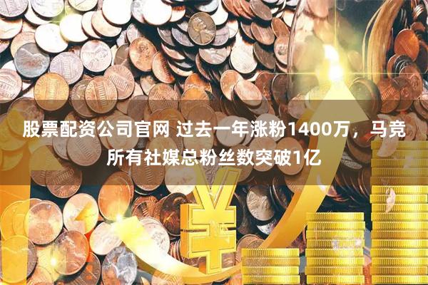 股票配资公司官网 过去一年涨粉1400万，马竞所有社媒总粉丝数突破1亿